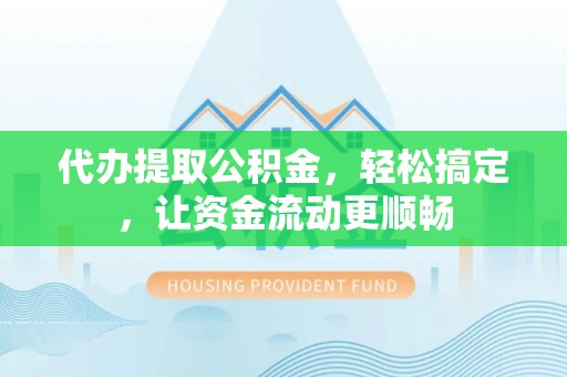 长顺代办提取公积金，轻松搞定，让资金流动更顺畅