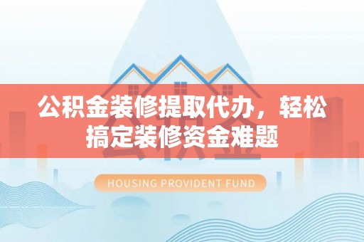 长顺公积金装修提取代办，轻松搞定装修资金难题