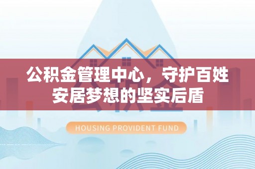 长顺公积金管理中心，守护百姓安居梦想的坚实后盾