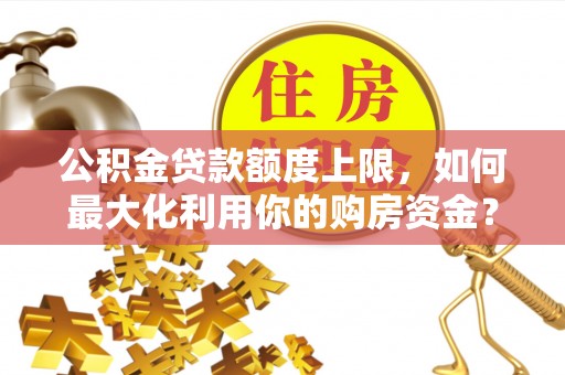 长顺公积金贷款额度上限，如何最大化利用你的购房资金？