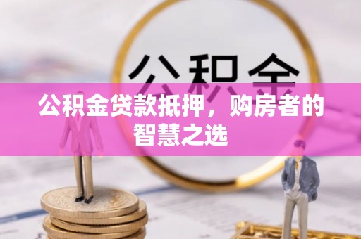 长顺公积金贷款抵押，购房者的智慧之选