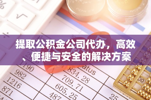 长顺提取公积金公司代办，高效、便捷与安全的解决方案
