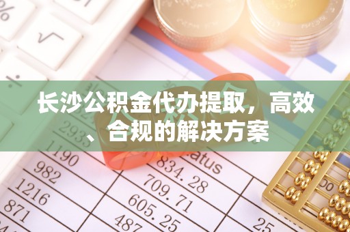 长顺长沙公积金代办提取，高效、合规的解决方案