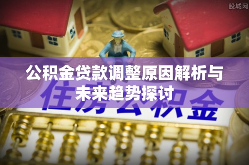 长顺公积金贷款调整原因解析与未来趋势探讨