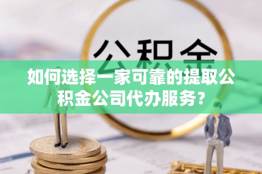 长顺如何选择一家可靠的提取公积金公司代办服务？