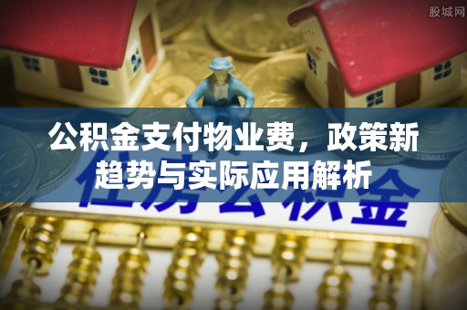 长顺公积金支付物业费，政策新趋势与实际应用解析