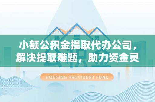 长顺小额公积金提取代办公司，解决提取难题，助力资金灵活使用
