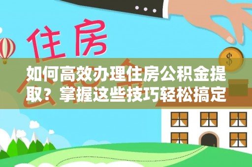 长顺如何高效办理住房公积金提取？掌握这些技巧轻松搞定