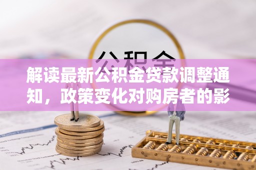 长顺解读最新公积金贷款调整通知，政策变化对购房者的影响