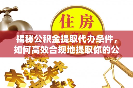 长顺揭秘公积金提取代办条件，如何高效合规地提取你的公积金