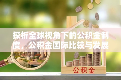 长顺探析全球视角下的公积金制度，公积金国际比较与发展趋势