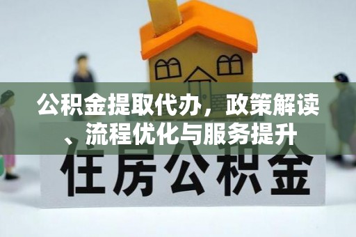 长顺公积金提取代办，政策解读、流程优化与服务提升