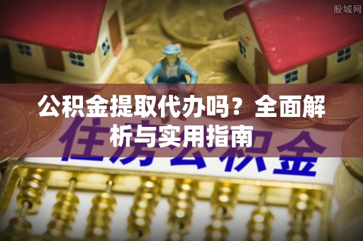 长顺公积金提取代办吗？全面解析与实用指南