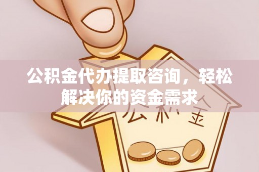 长顺公积金代办提取咨询，轻松解决你的资金需求