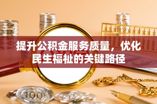 长顺提升公积金服务质量，优化民生福祉的关键路径