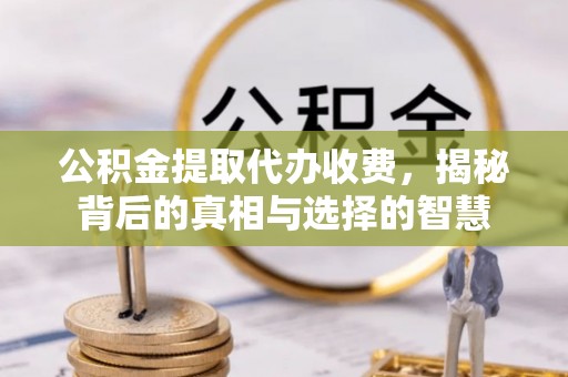 长顺公积金提取代办收费，揭秘背后的真相与选择的智慧