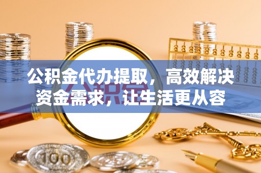 长顺公积金代办提取，高效解决资金需求，让生活更从容