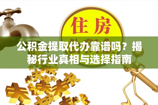 长顺公积金提取代办靠谱吗？揭秘行业真相与选择指南