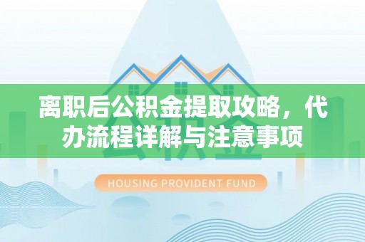 长顺离职后公积金提取攻略，代办流程详解与注意事项