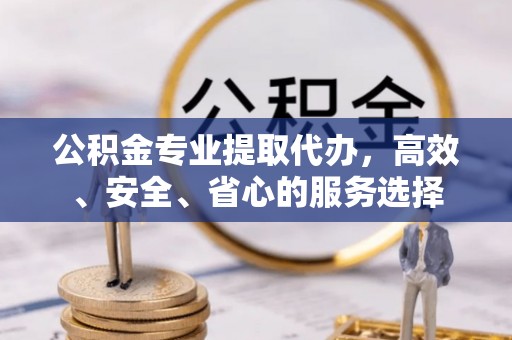 长顺公积金专业提取代办，高效、安全、省心的服务选择