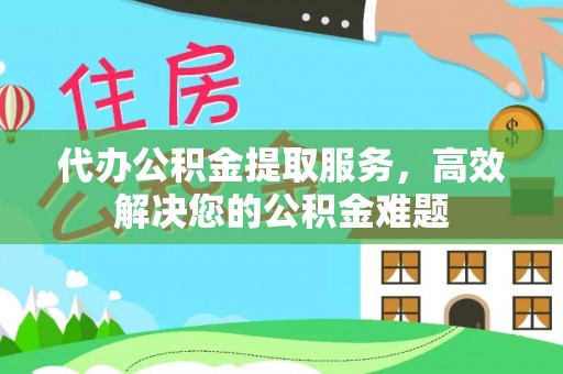 长顺代办公积金提取服务，高效解决您的公积金难题