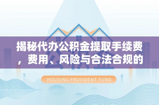 长顺揭秘代办公积金提取手续费，费用、风险与合法合规的全解析