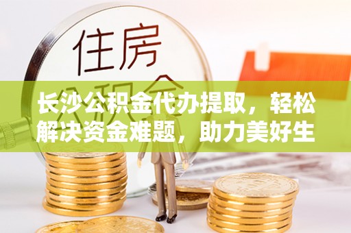 长顺长沙公积金代办提取，轻松解决资金难题，助力美好生活