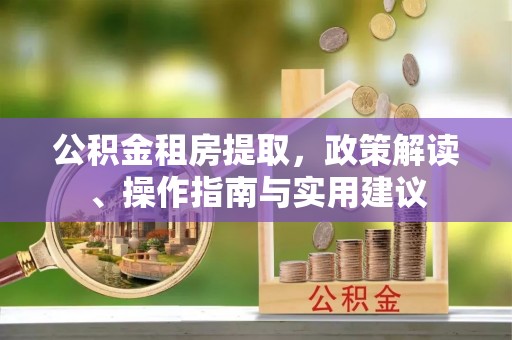 长顺公积金租房提取，政策解读、操作指南与实用建议