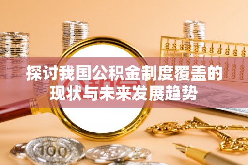 长顺探讨我国公积金制度覆盖的现状与未来发展趋势