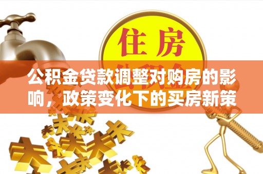 长顺公积金贷款调整对购房的影响，政策变化下的买房新策略