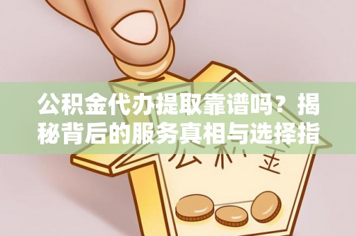 长顺公积金代办提取靠谱吗？揭秘背后的服务真相与选择指南