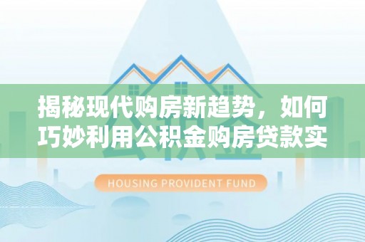 长顺揭秘现代购房新趋势，如何巧妙利用公积金购房贷款实现梦想家园