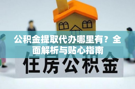 长顺公积金提取代办哪里有？全面解析与贴心指南