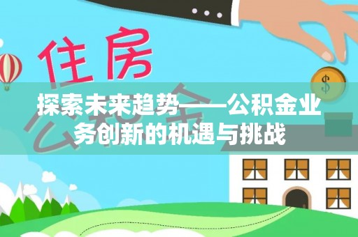 长顺探索未来趋势——公积金业务创新的机遇与挑战