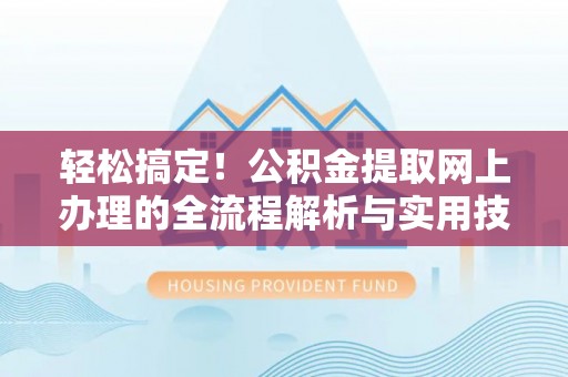 长顺轻松搞定！公积金提取网上办理的全流程解析与实用技巧