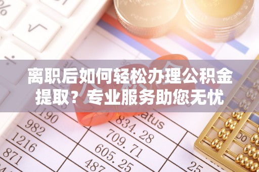 长顺离职后如何轻松办理公积金提取？专业服务助您无忧