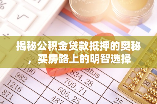 长顺揭秘公积金贷款抵押的奥秘，买房路上的明智选择