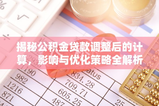 长顺揭秘公积金贷款调整后的计算，影响与优化策略全解析