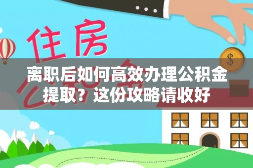 长顺离职后如何高效办理公积金提取？这份攻略请收好