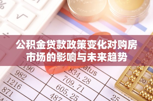 长顺公积金贷款政策变化对购房市场的影响与未来趋势
