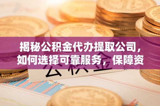 长顺揭秘公积金代办提取公司，如何选择可靠服务，保障资金安全