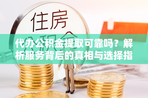 长顺代办公积金提取可靠吗？解析服务背后的真相与选择指南