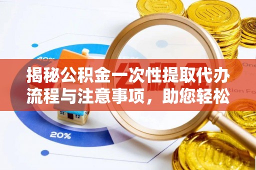 长顺揭秘公积金一次性提取代办流程与注意事项，助您轻松实现资金自由
