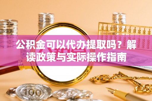 长顺公积金可以代办提取吗？解读政策与实际操作指南