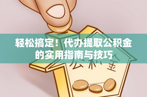 长顺轻松搞定！代办提取公积金的实用指南与技巧