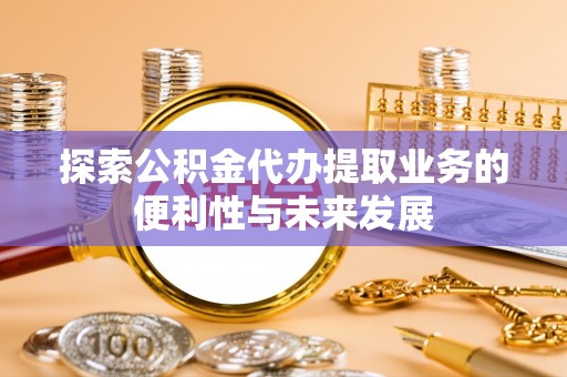 长顺探索公积金代办提取业务的便利性与未来发展