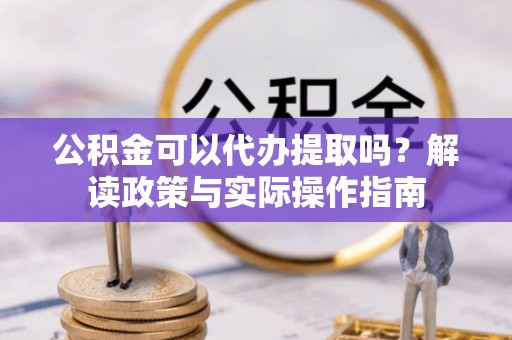 长顺公积金可以代办提取吗？解读政策与实际操作指南