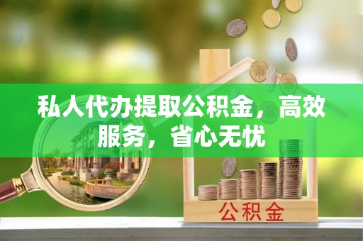 长顺私人代办提取公积金，高效服务，省心无忧