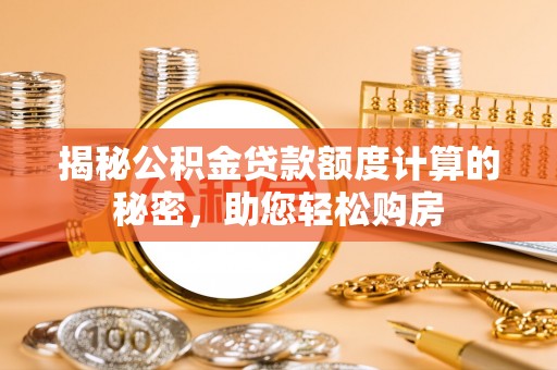 长顺揭秘公积金贷款额度计算的秘密，助您轻松购房