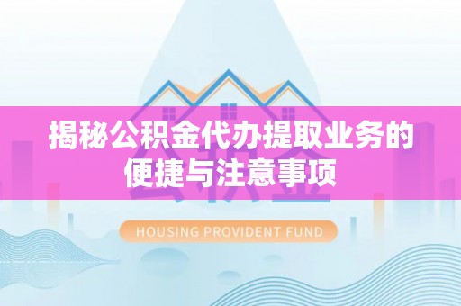 长顺揭秘公积金代办提取业务的便捷与注意事项